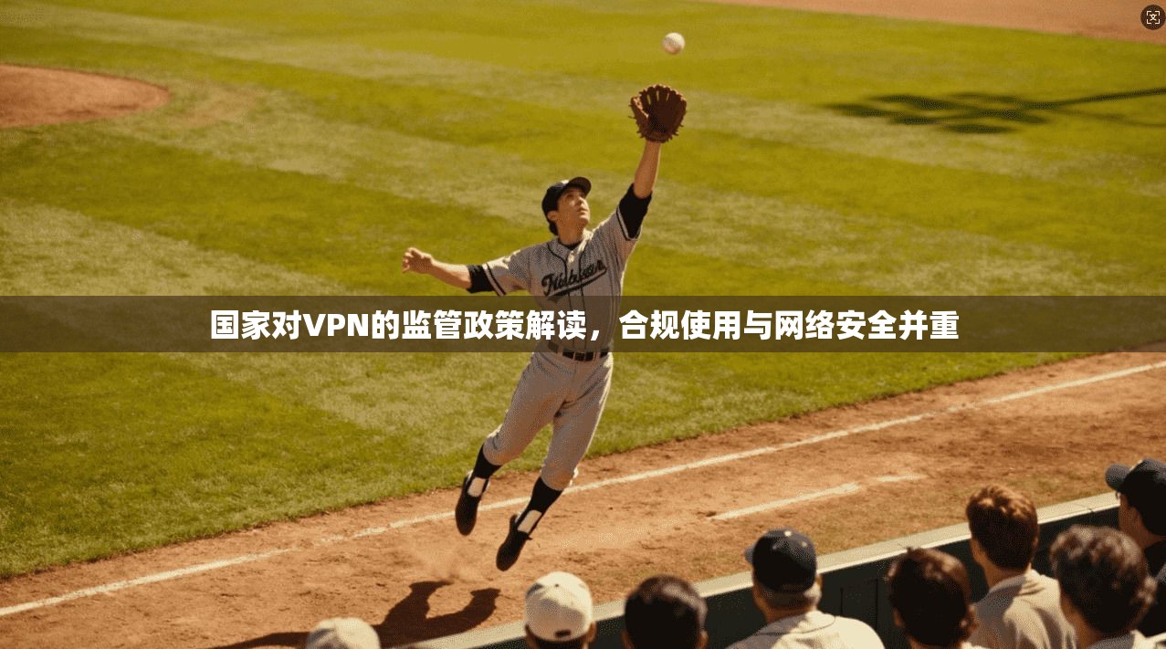 国家对VPN的监管政策解读，合规使用与网络安全并重