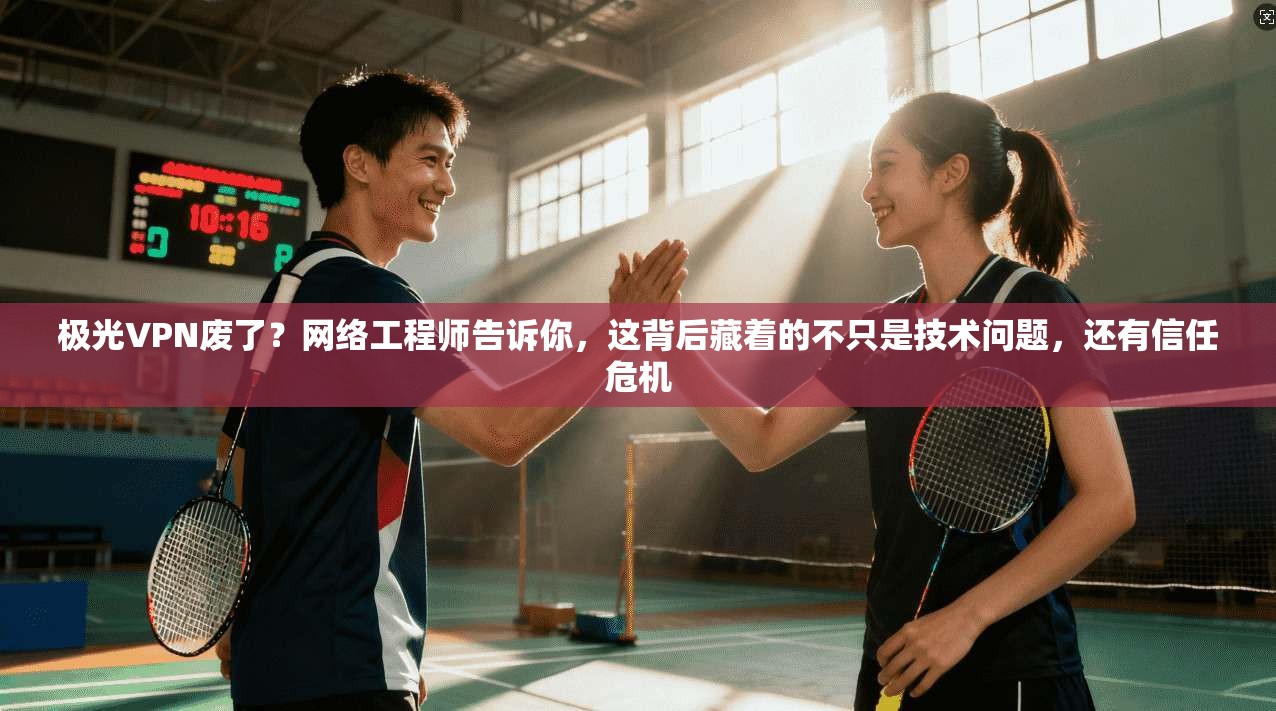 极光VPN废了？网络工程师告诉你，这背后藏着的不只是技术问题，还有信任危机