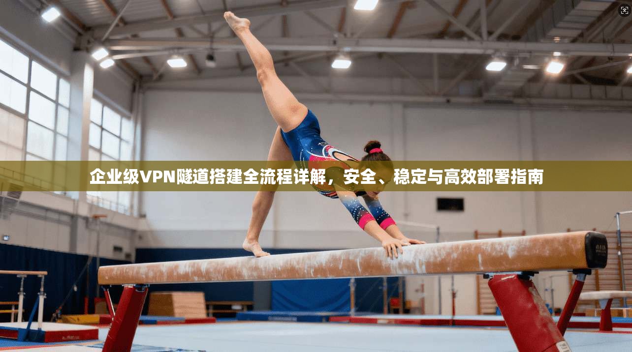 企业级VPN隧道搭建全流程详解，安全、稳定与高效部署指南