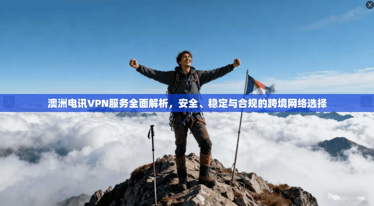 澳洲电讯VPN服务全面解析，安全、稳定与合规的跨境网络选择