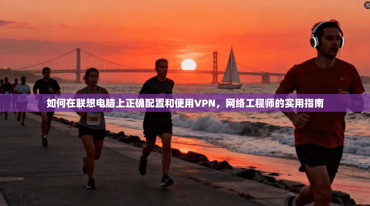 如何在联想电脑上正确配置和使用VPN，网络工程师的实用指南