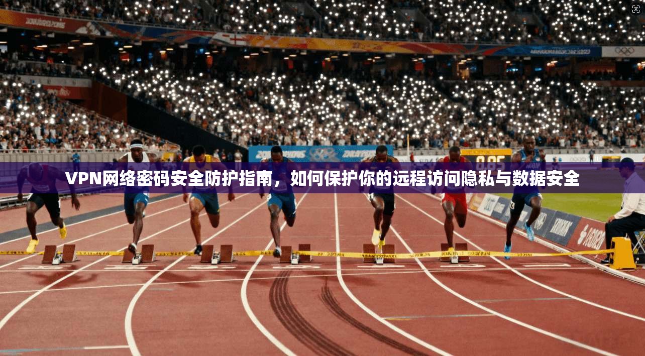 VPN网络密码安全防护指南，如何保护你的远程访问隐私与数据安全