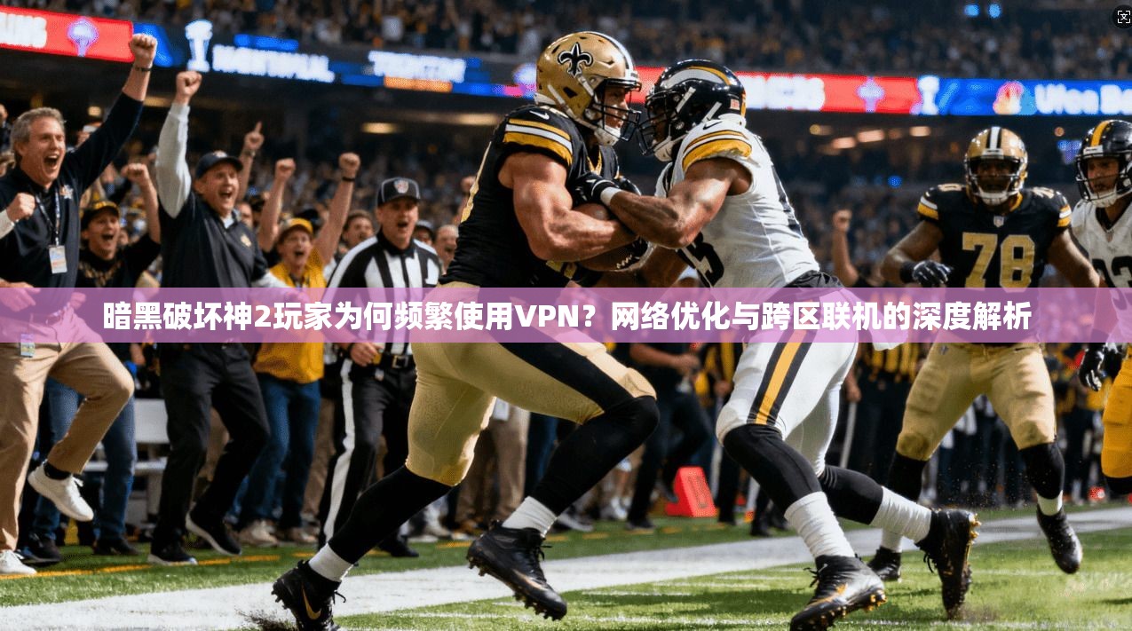 暗黑破坏神2玩家为何频繁使用VPN？网络优化与跨区联机的深度解析