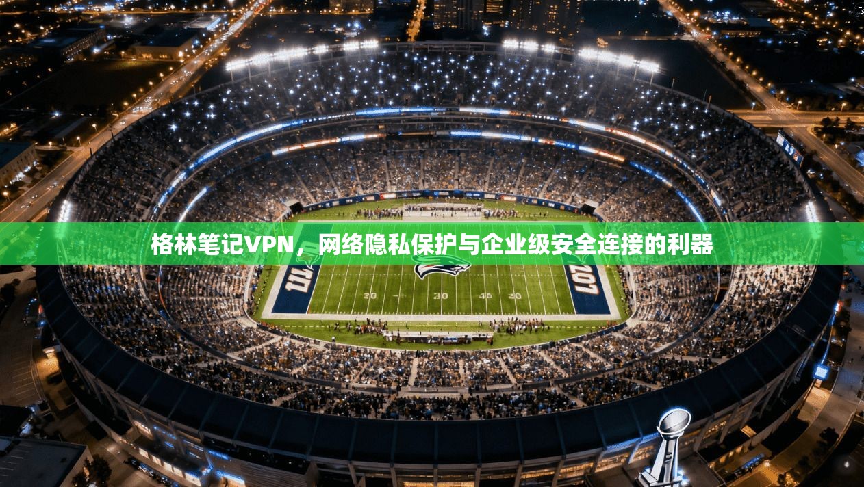 格林笔记VPN,网络隐私保护与企业级安全连接的利器 格林笔记VPN,网络隐私保护与企业级安全连接的利器
