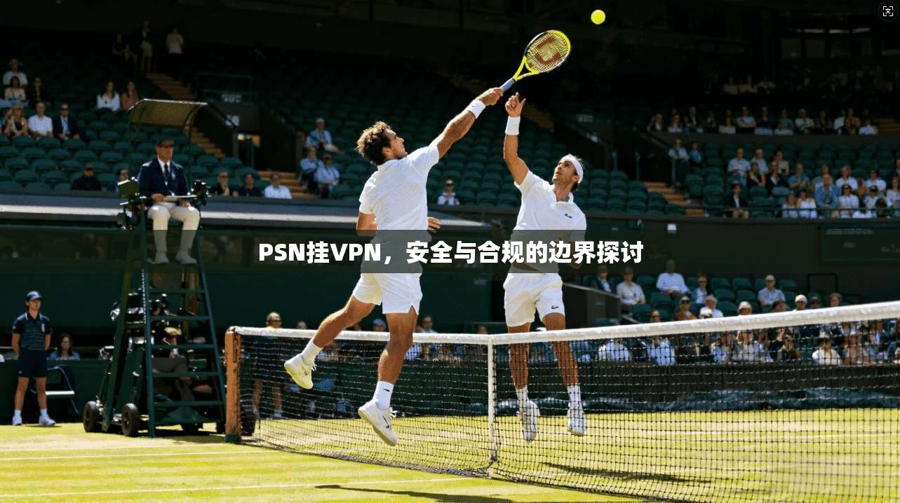 PSN挂VPN，安全与合规的边界探讨