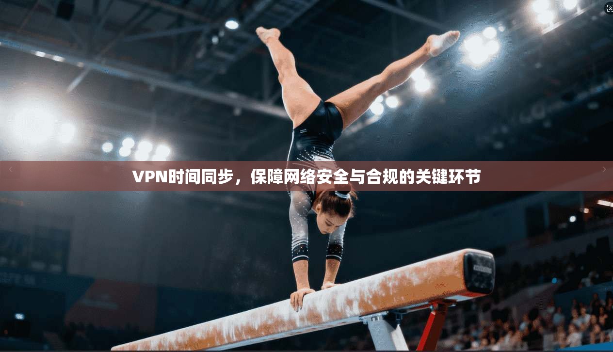 VPN时间同步,保障网络安全与合规的关键环节 VPN时间同步,保障网络安全与合规的关键环节