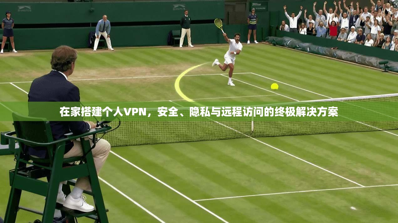 在家搭建个人VPN，安全、隐私与远程访问的终极解决方案