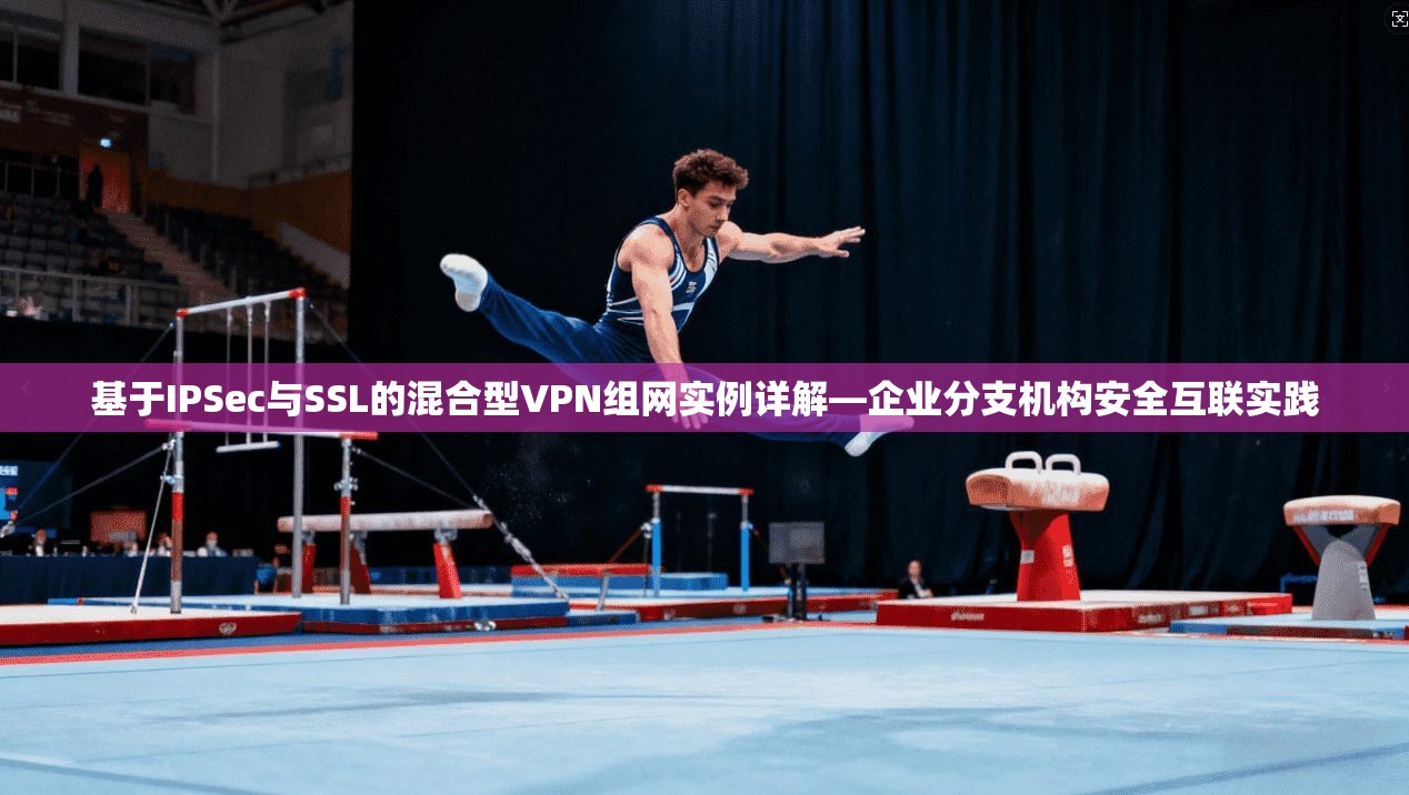 基于IPSec与SSL的混合型VPN组网实例详解—企业分支机构安全互联实践