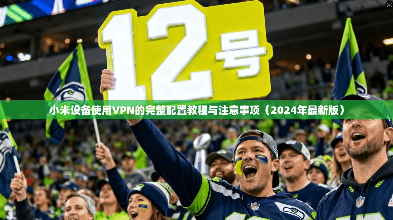 小米设备使用VPN的完整配置教程与注意事项（2024年最新版）