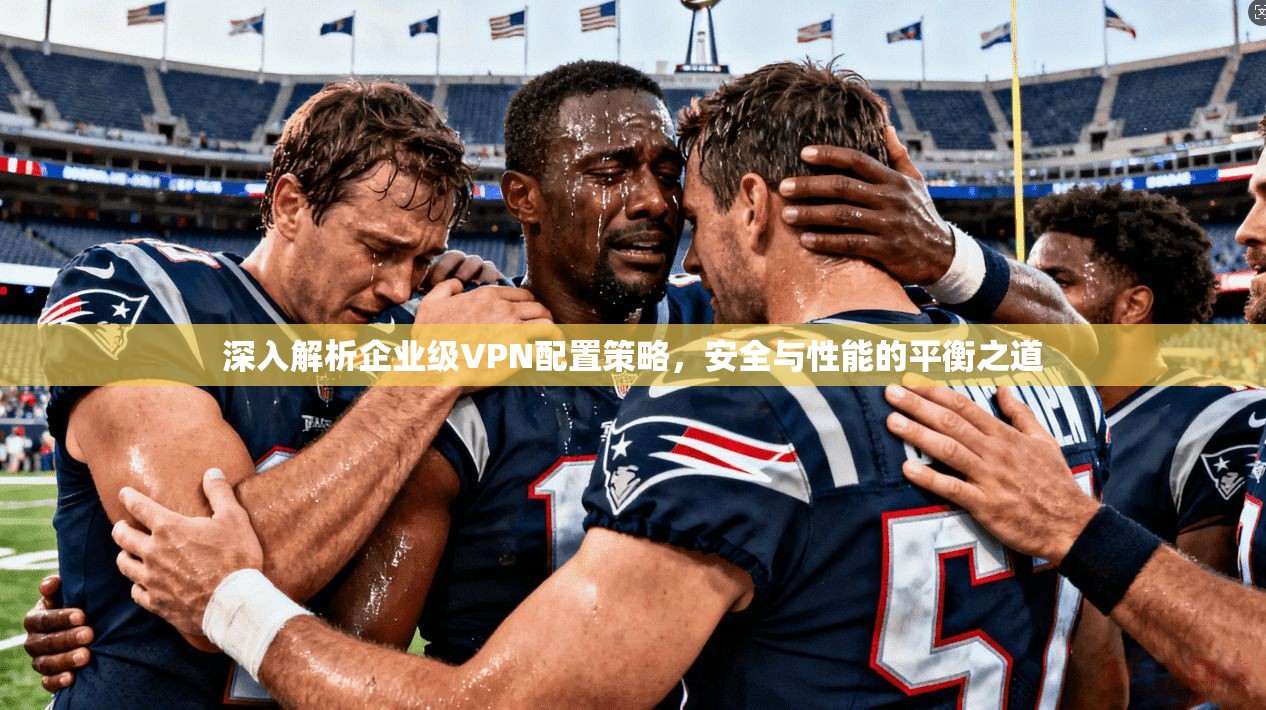 深入解析企业级VPN配置策略，安全与性能的平衡之道