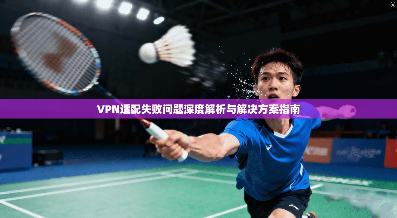 VPN适配失败问题深度解析与解决方案指南 VPN适配失败问题深度解析与解决方案指南