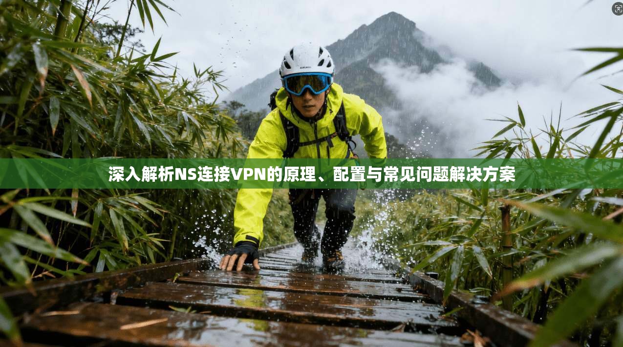 深入解析NS连接VPN的原理、配置与常见问题解决方案