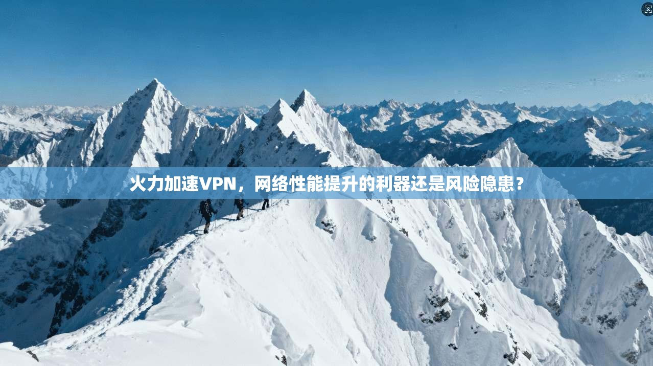 火力加速VPN,网络性能提升的利器还是风险隐患? 火力加速VPN,网络性能提升的利器还是风险隐患?