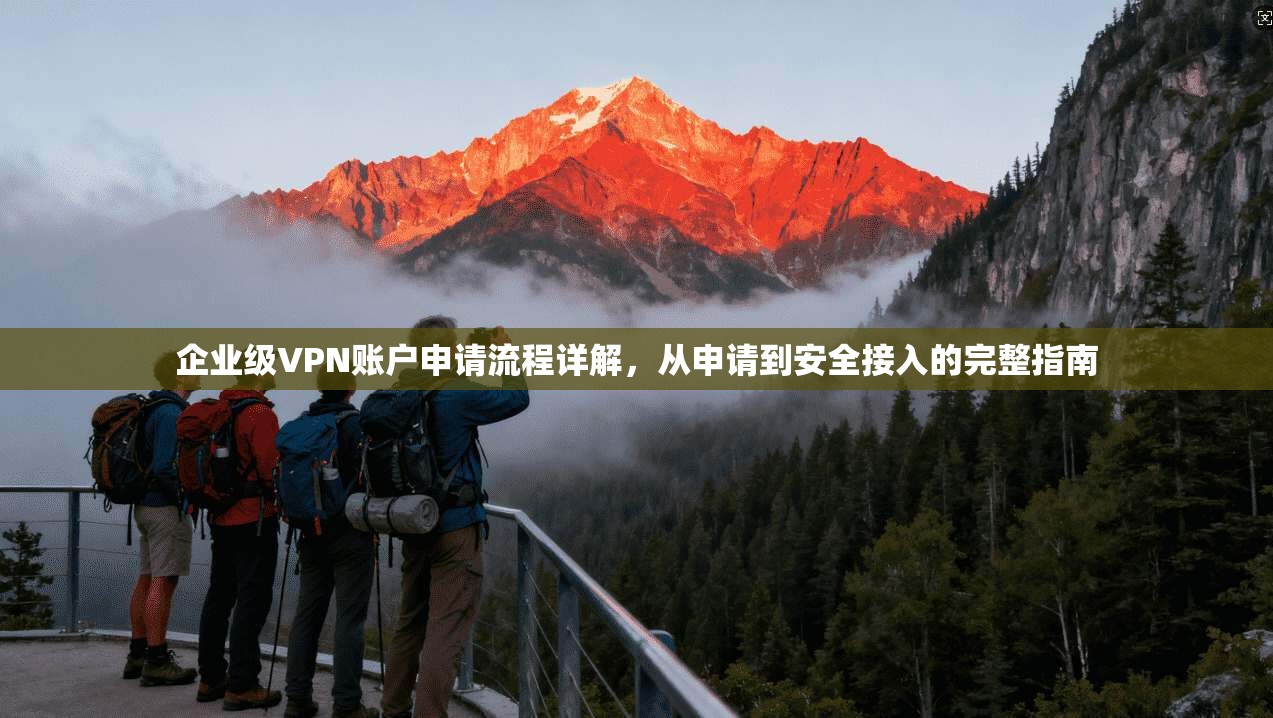 企业级VPN账户申请流程详解，从申请到安全接入的完整指南