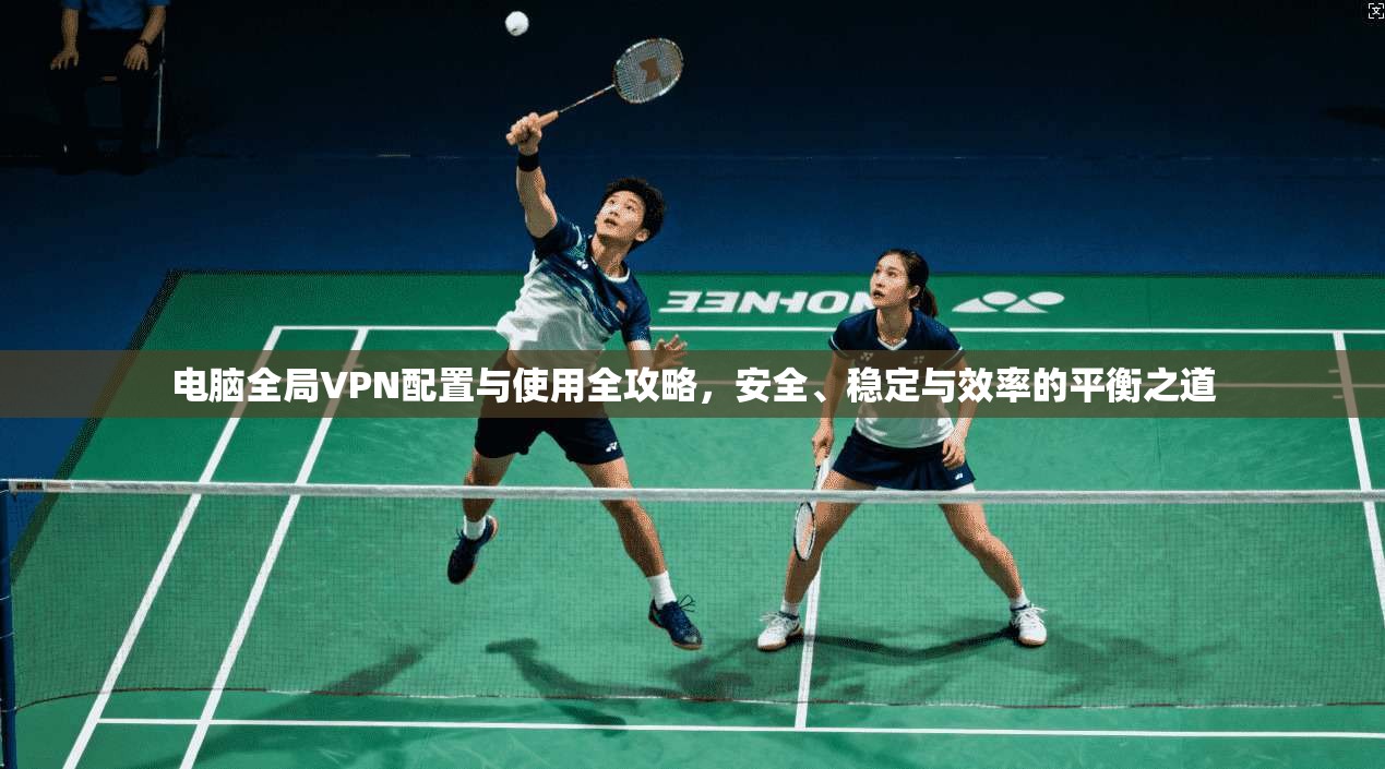 电脑全局VPN配置与使用全攻略，安全、稳定与效率的平衡之道