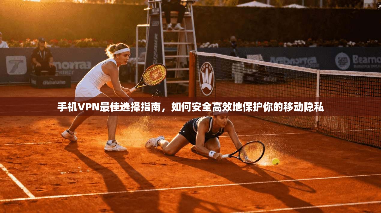 手机VPN最佳选择指南，如何安全高效地保护你的移动隐私