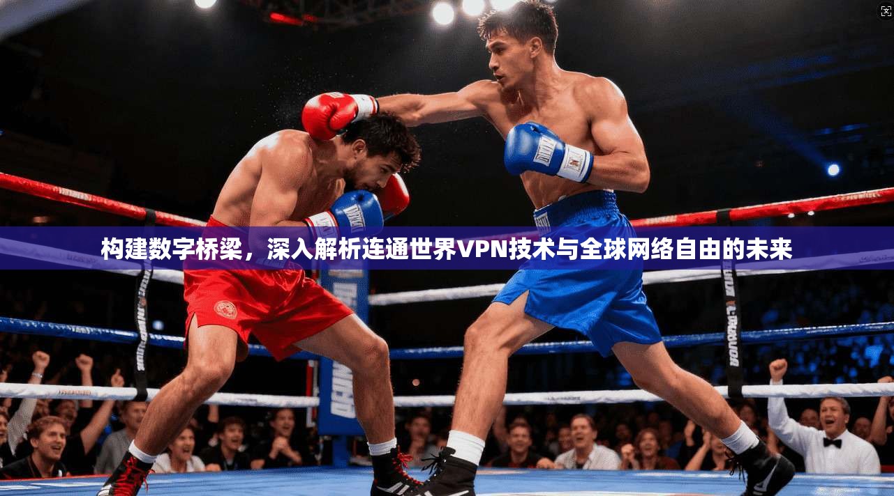 构建数字桥梁，深入解析连通世界VPN技术与全球网络自由的未来