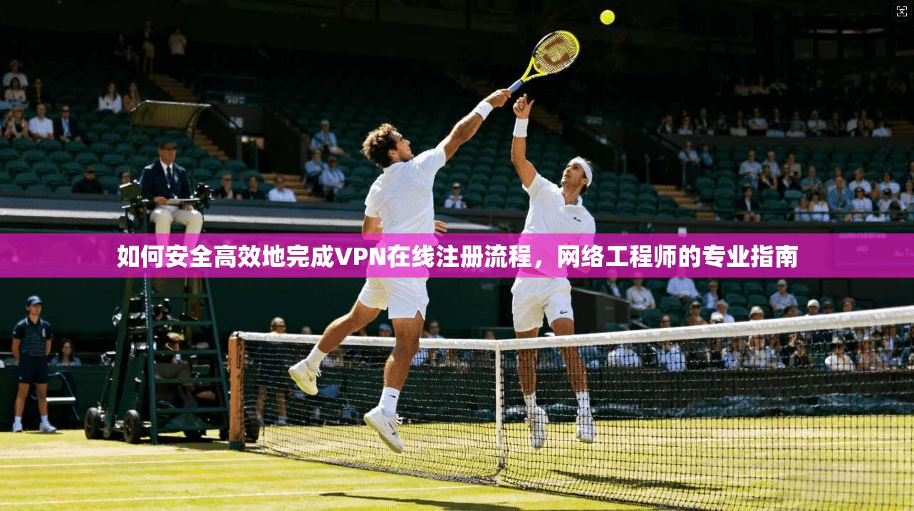 如何安全高效地完成VPN在线注册流程，网络工程师的专业指南