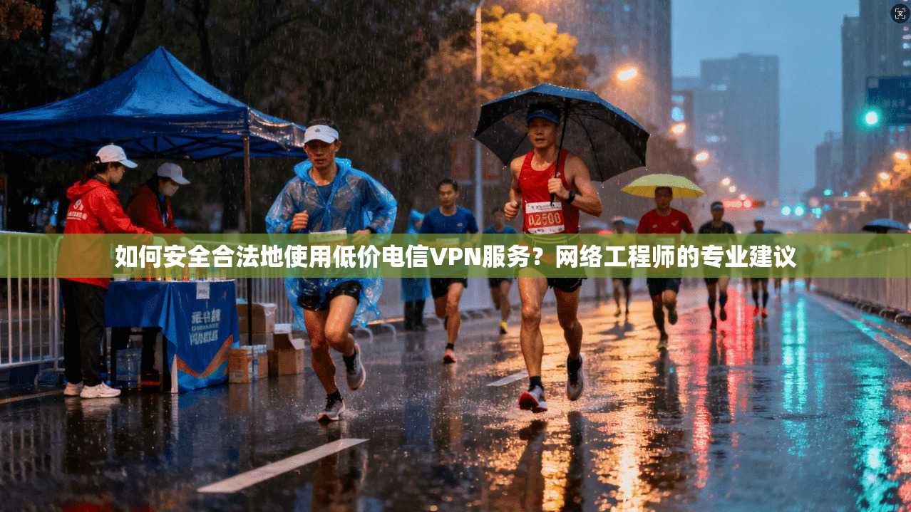 如何安全合法地使用低价电信VPN服务？网络工程师的专业建议