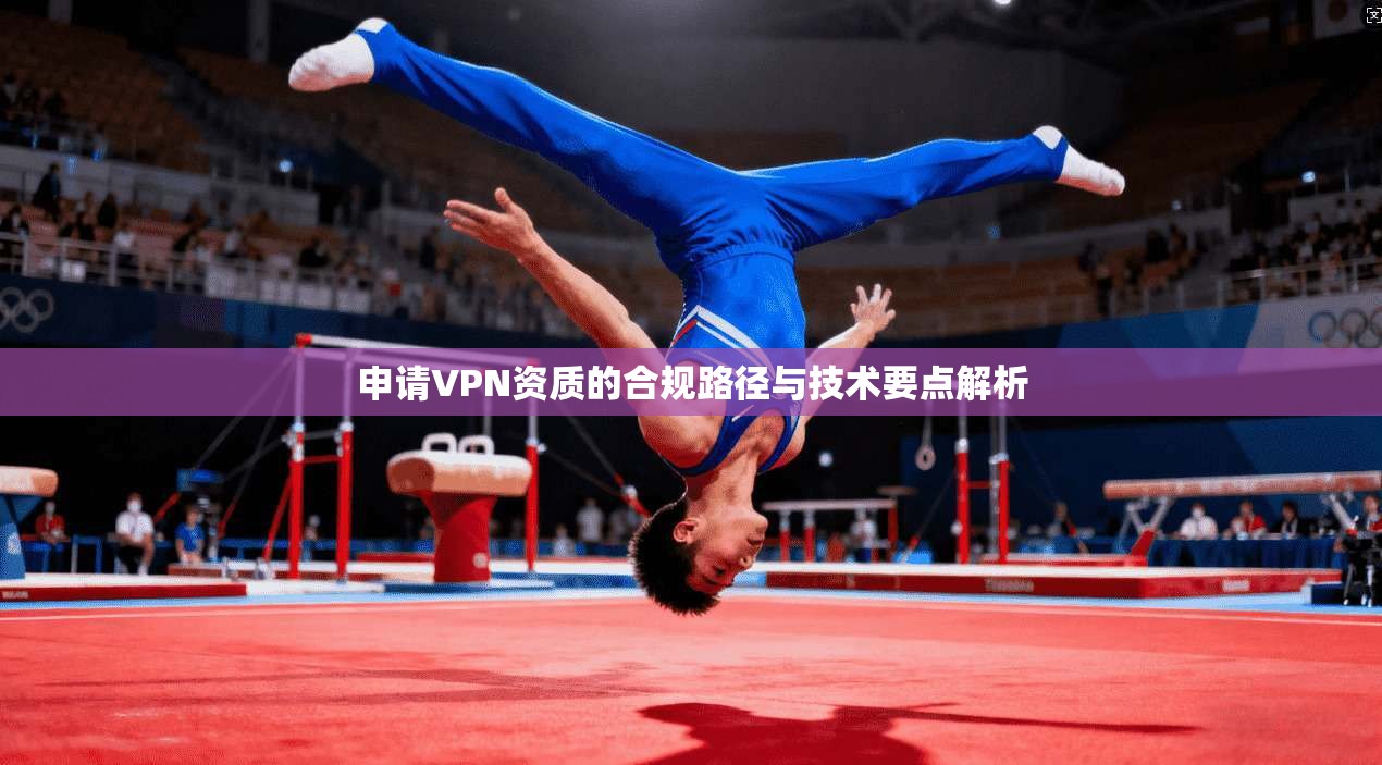 申请VPN资质的合规路径与技术要点解析