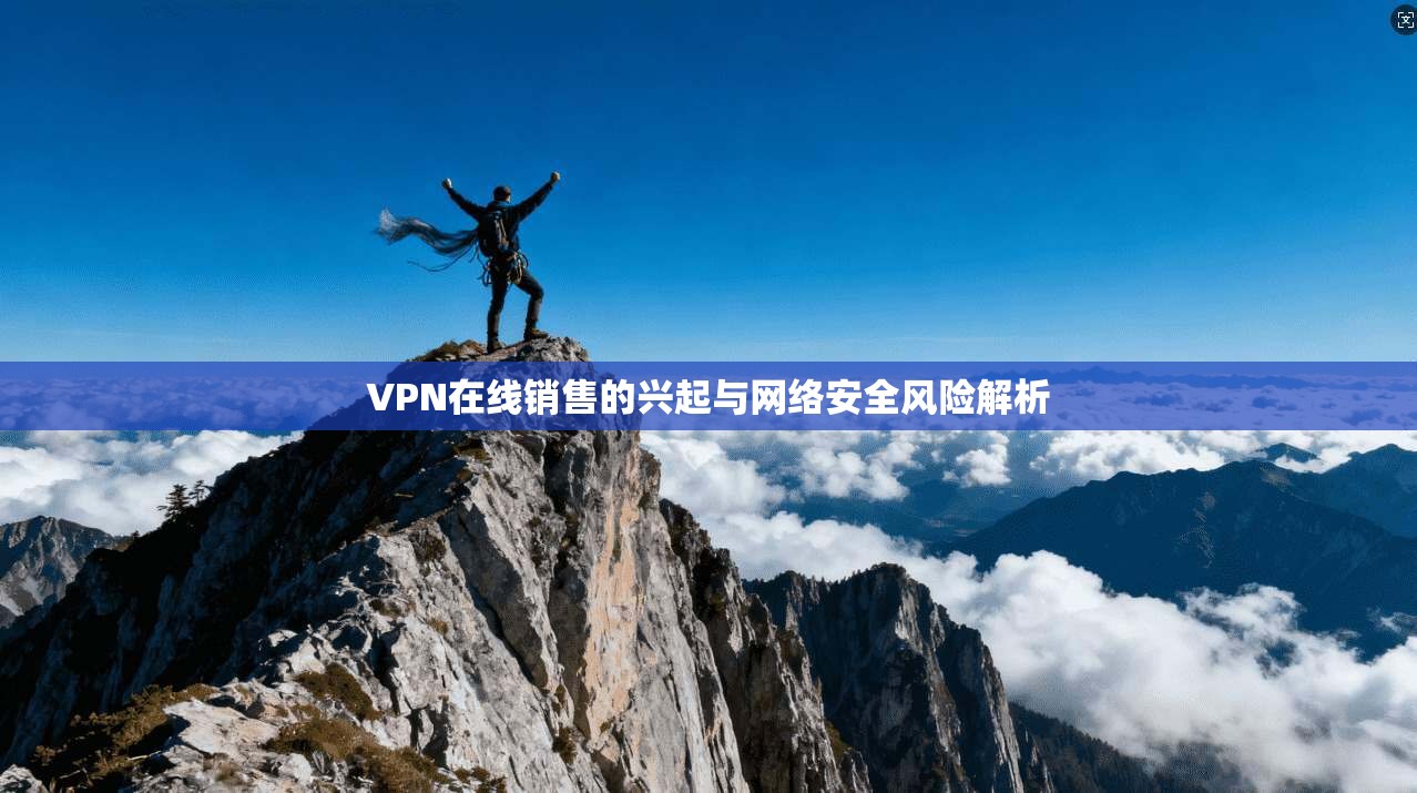 VPN在线销售的兴起与网络安全风险解析