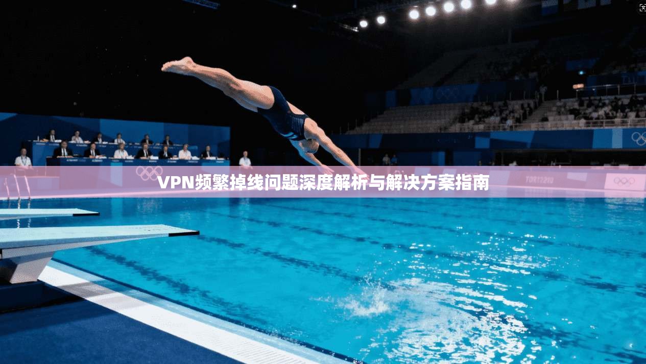 VPN频繁掉线问题深度解析与解决方案指南