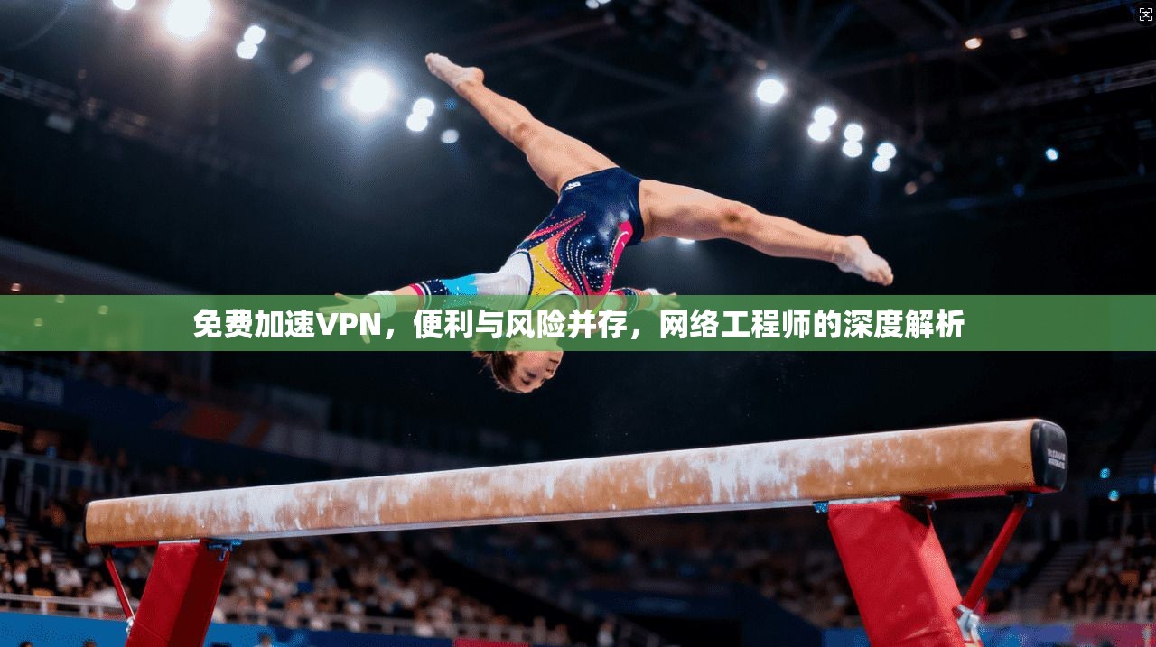 免费加速VPN，便利与风险并存，网络工程师的深度解析