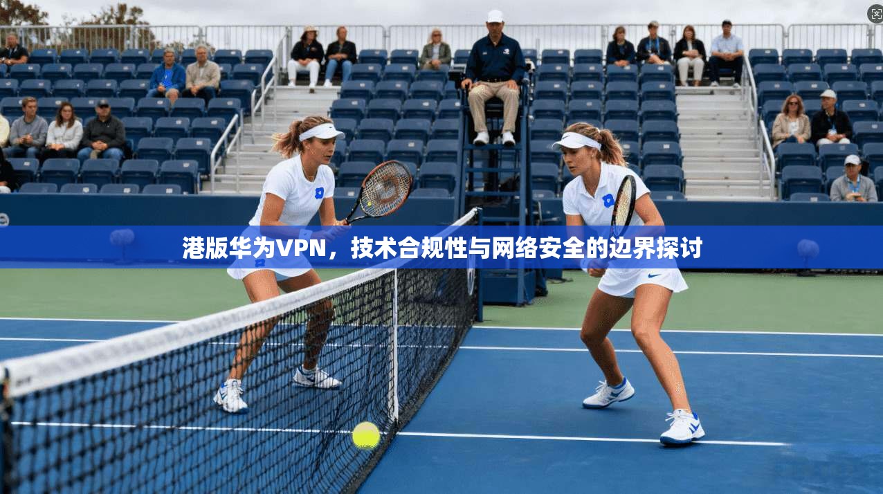 港版华为VPN，技术合规性与网络安全的边界探讨