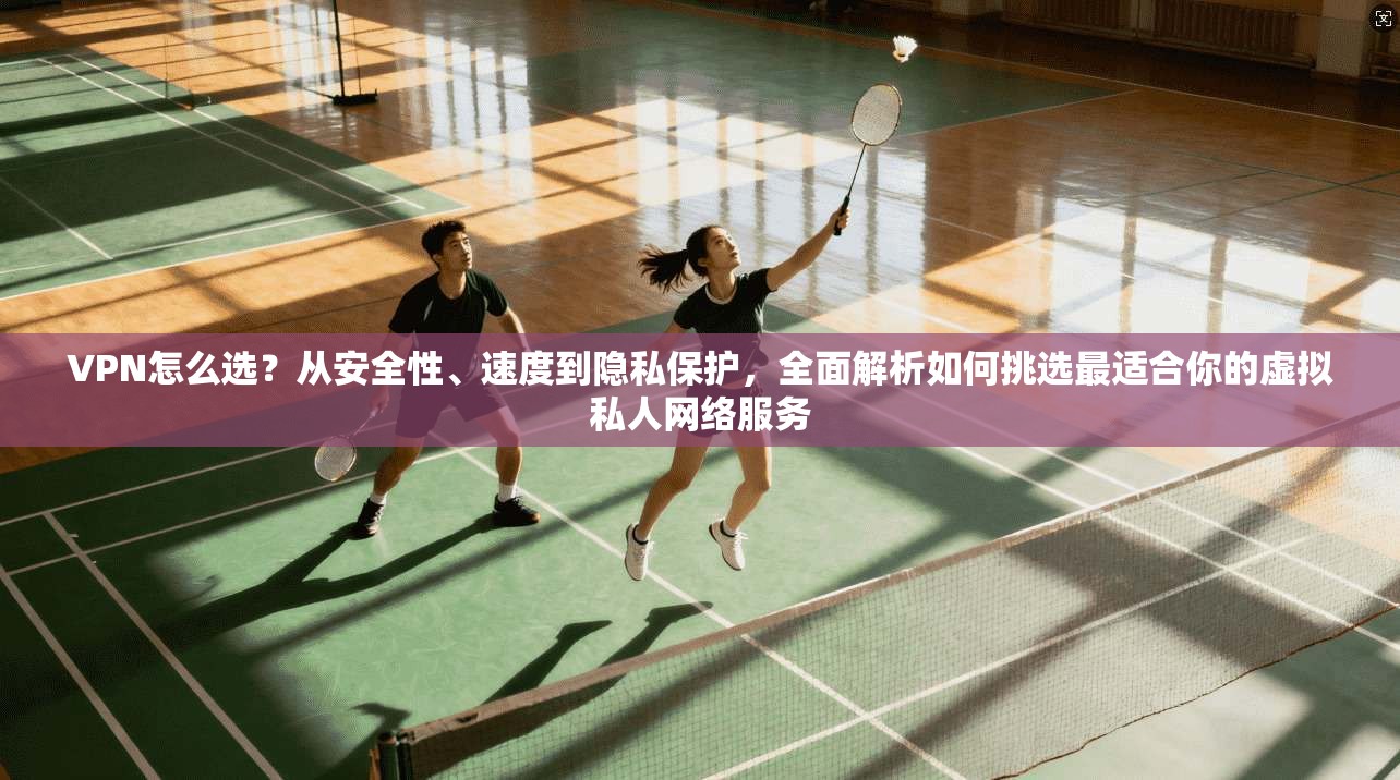 VPN怎么选？从安全性、速度到隐私保护，全面解析如何挑选最适合你的虚拟私人网络服务