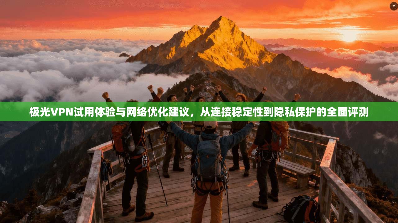 极光VPN试用体验与网络优化建议，从连接稳定性到隐私保护的全面评测