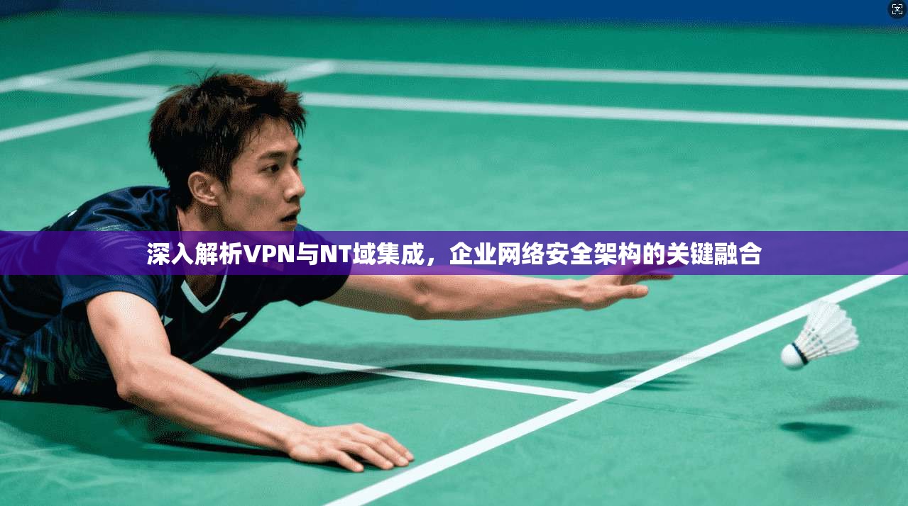 深入解析VPN与NT域集成，企业网络安全架构的关键融合