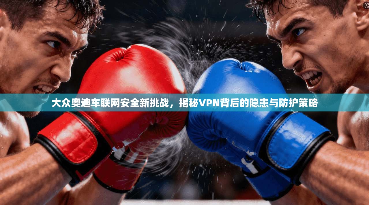 大众奥迪车联网安全新挑战，揭秘VPN背后的隐患与防护策略