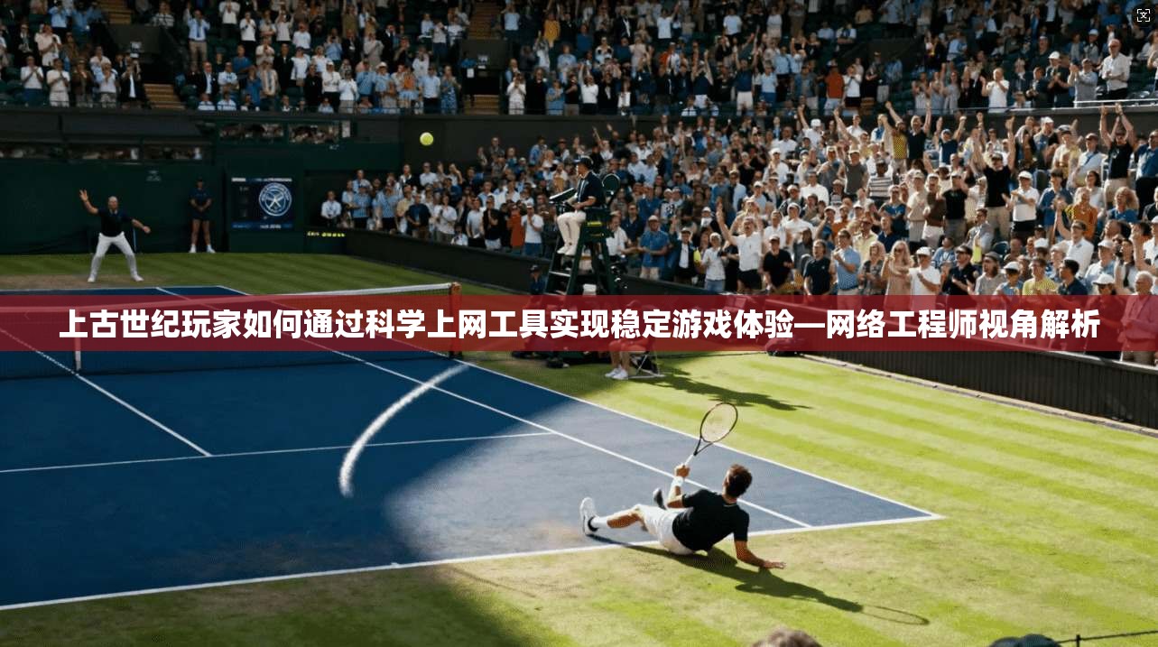 上古世纪玩家如何通过科学上网工具实现稳定游戏体验—网络工程师视角解析