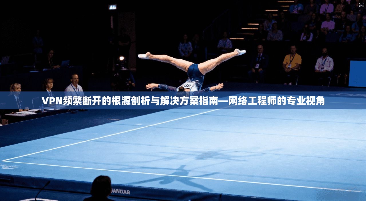 VPN频繁断开的根源剖析与解决方案指南—网络工程师的专业视角