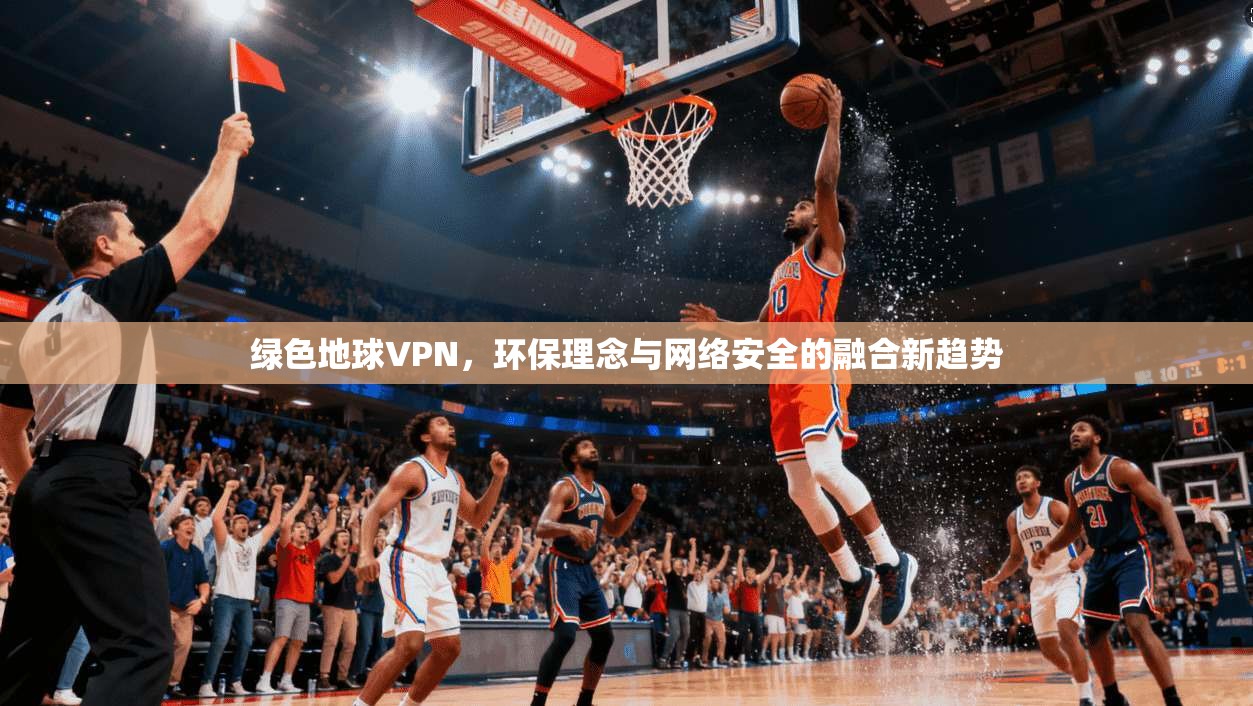 绿色地球VPN，环保理念与网络安全的融合新趋势