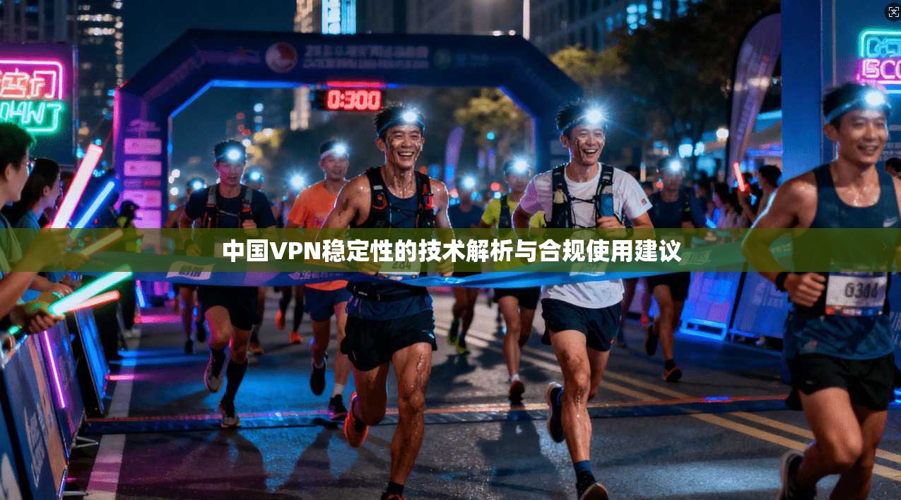中国VPN稳定性的技术解析与合规使用建议 中国VPN稳定性的技术解析与合规使用建议