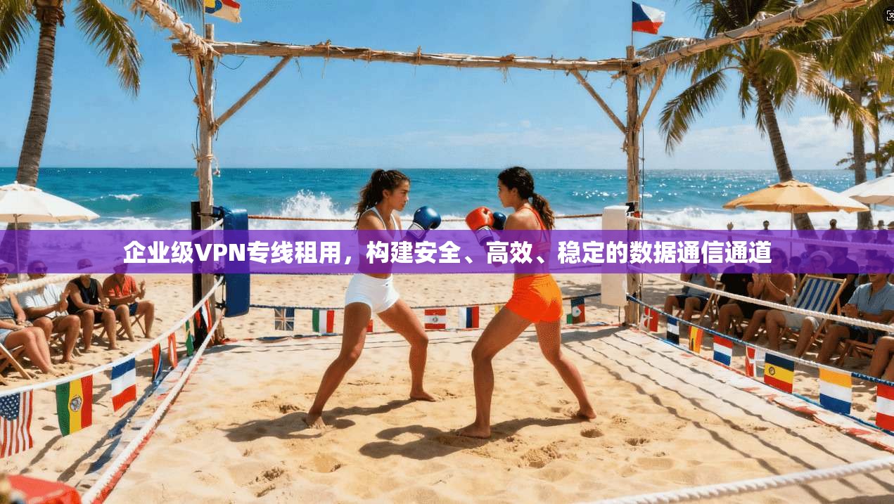 企业级VPN专线租用，构建安全、高效、稳定的数据通信通道