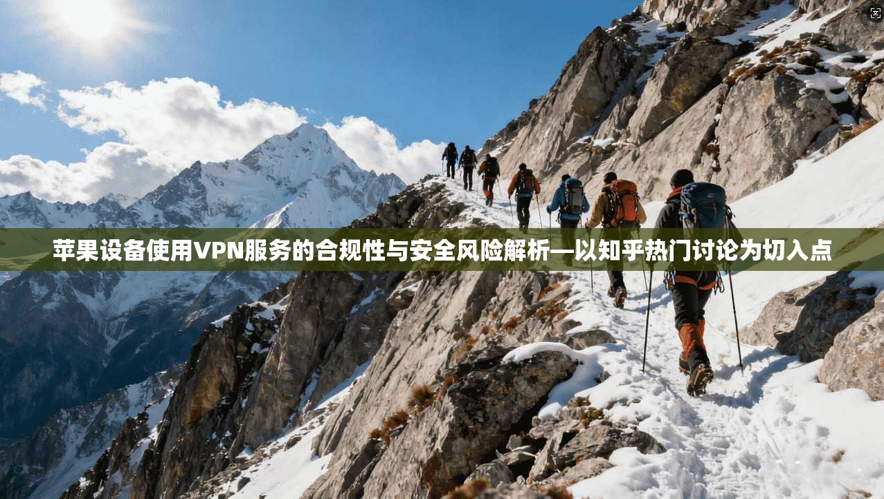 苹果设备使用VPN服务的合规性与安全风险解析—以知乎热门讨论为切入点