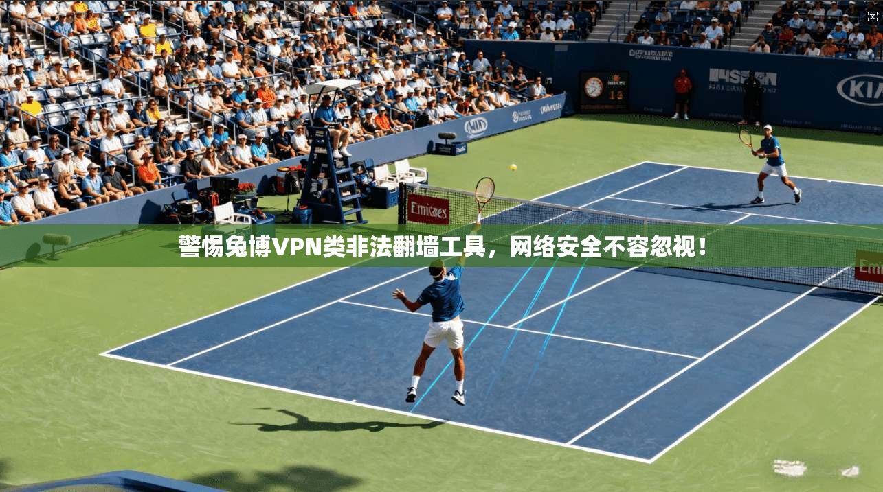 警惕兔博VPN类非法翻墙工具，网络安全不容忽视！