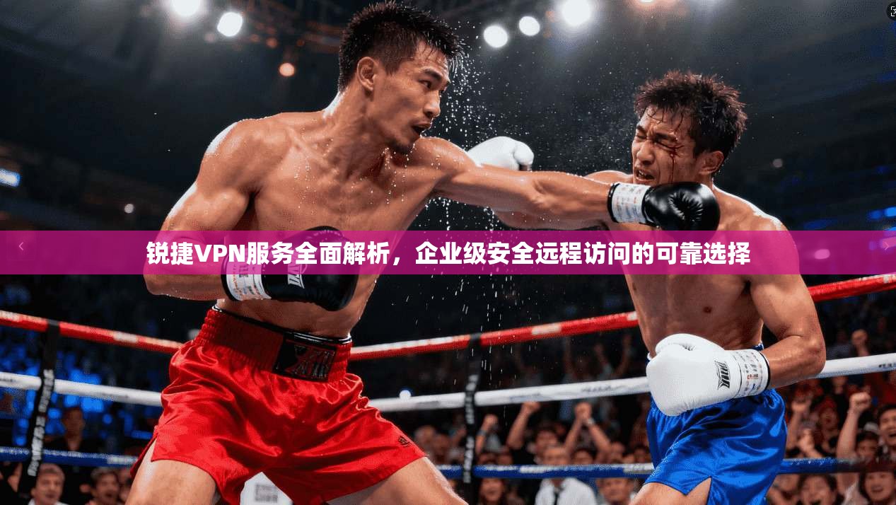 锐捷VPN服务全面解析，企业级安全远程访问的可靠选择
