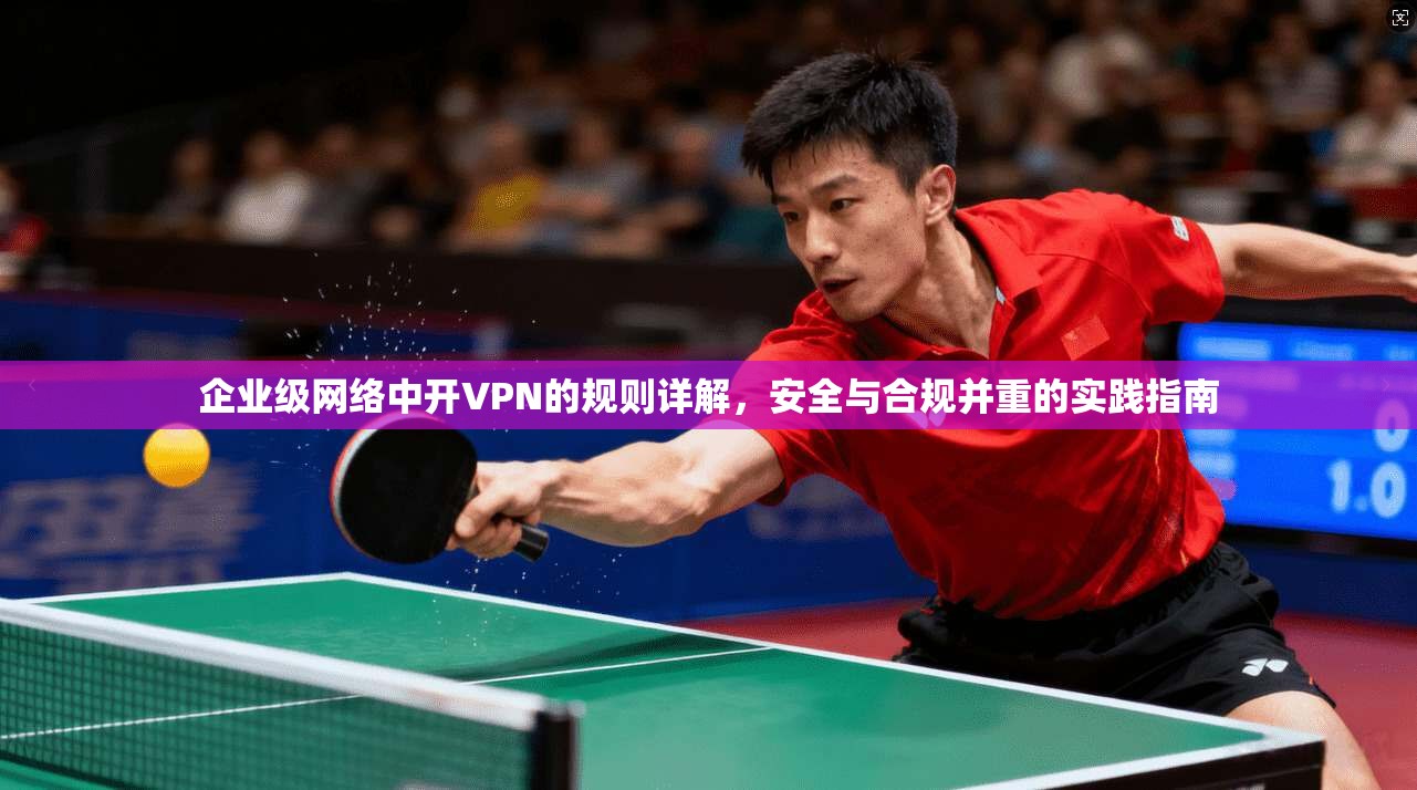 企业级网络中开VPN的规则详解,安全与合规并重的实践指南 企业级网络中开VPN的规则详解,安全与合规并重的实践指南