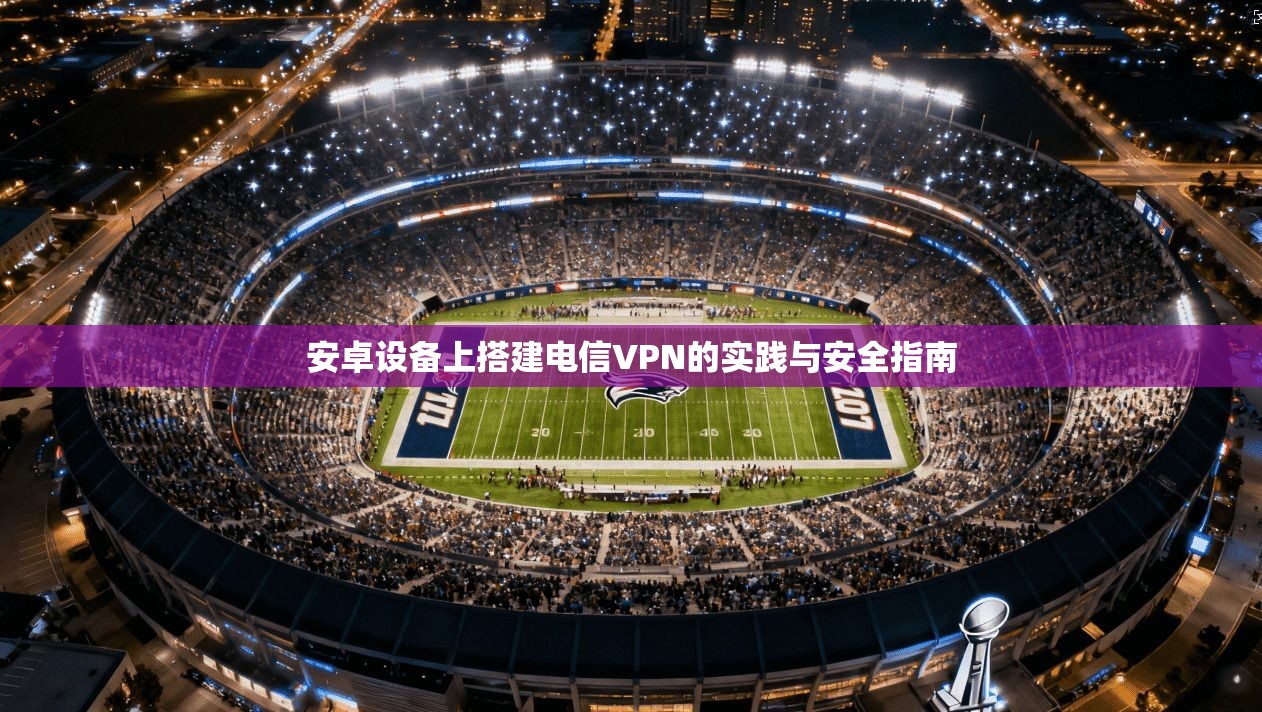 安卓设备上搭建电信VPN的实践与安全指南