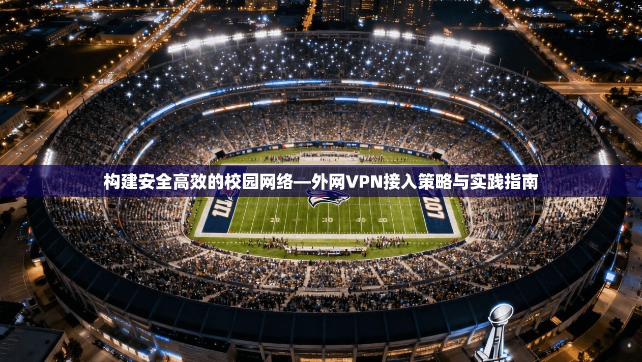 构建安全高效的校园网络—外网VPN接入策略与实践指南