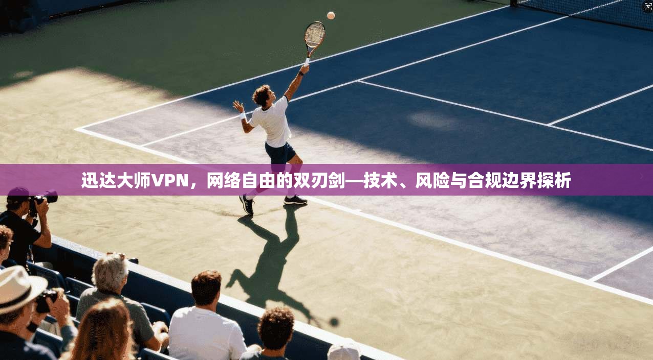 迅达大师VPN,网络自由的双刃剑—技术、风险与合规边界探析 迅达大师VPN,网络自由的双刃剑—技术、风险与合规边界探析