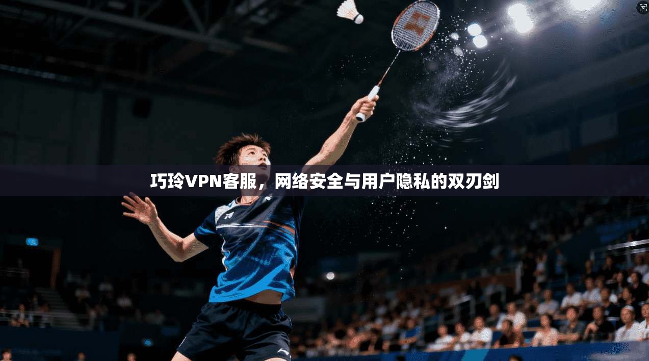 巧玲VPN客服，网络安全与用户隐私的双刃剑