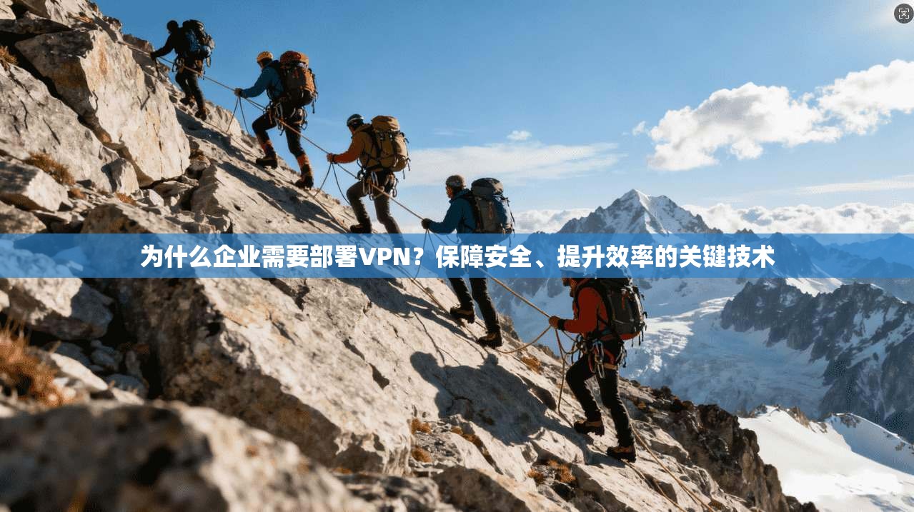 为什么企业需要部署VPN？保障安全、提升效率的关键技术