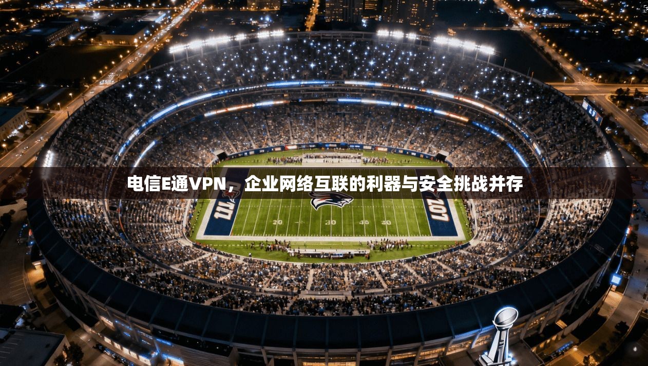 电信E通VPN，企业网络互联的利器与安全挑战并存