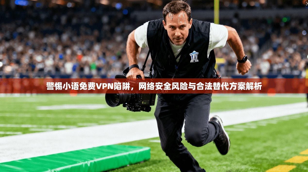 警惕小语免费VPN陷阱，网络安全风险与合法替代方案解析