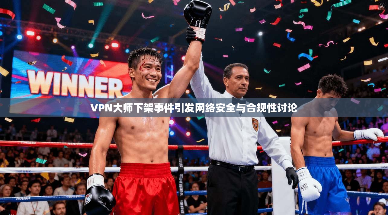 VPN大师下架事件引发网络安全与合规性讨论