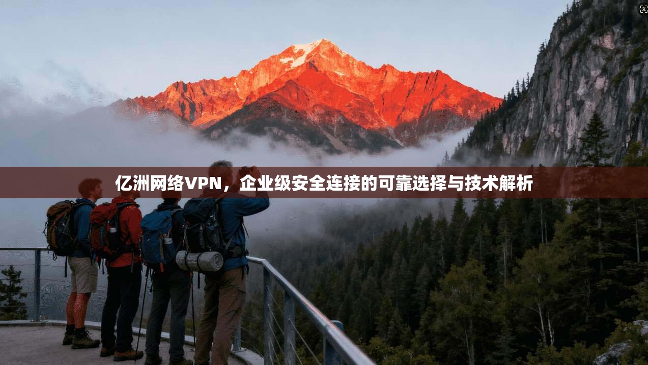 亿洲网络VPN，企业级安全连接的可靠选择与技术解析
